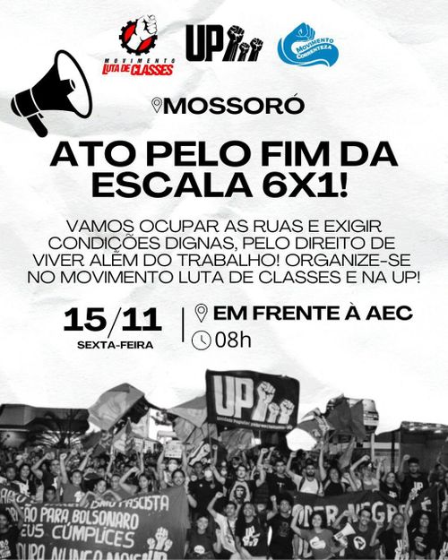 Cartaz para Instagram feito pela Unidade Popular chamando para o Ato pelo fim da escala 6x1

Informações relevantes: local: Mossoró, em frente a Aec. Data: 15/11 (sexta-feira). Hora: 8 da manhã.

No topo do cartaz tem os logos do Movimento Luta de Classes, da UP, e do Movimento Correnteza.

O cartaz também traz um texto que diz: vamos ocupar as ruas e exigir condições dignas, pelo direito de viver além do trabalho! Organize-se no movimento luta de classes e na UP!